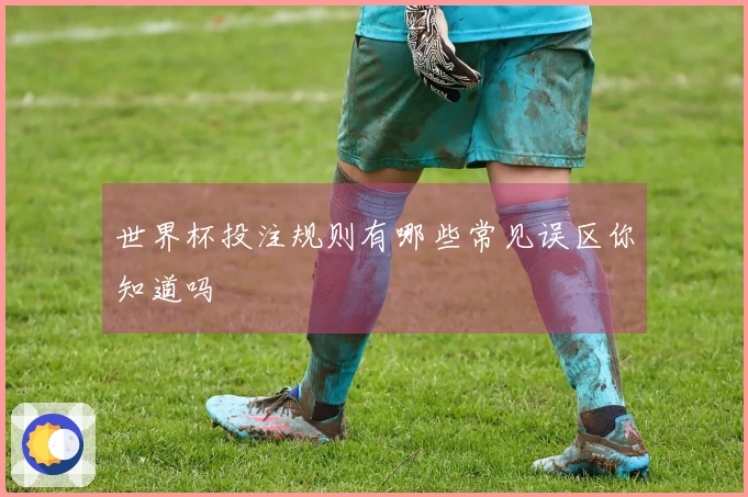 世界杯投注规则有哪些常见误区你知道吗