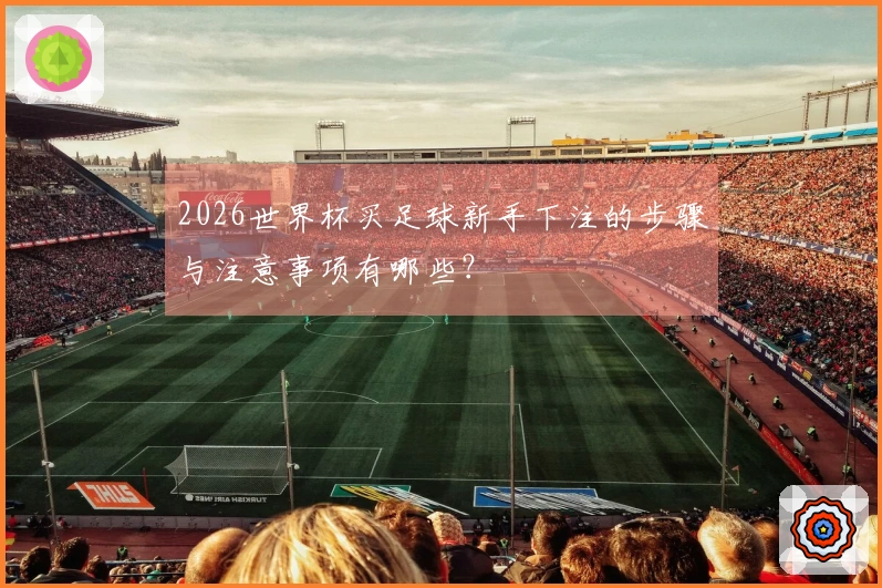 2026世界杯买足球新手下注的步骤与注意事项有哪些？