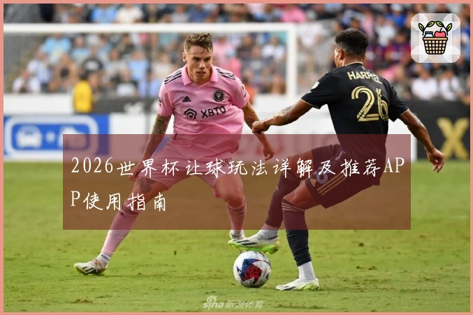 2026世界杯让球玩法详解及推荐APP使用指南