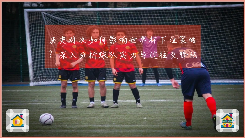 历史对决如何影响世界杯下注策略？深入分析球队实力与过往交锋记录