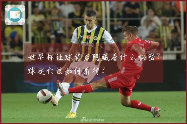 世界杯让球背后隐藏着什么秘密？球迷们该如何看待？