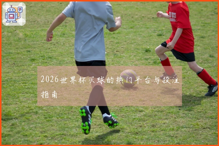 2026世界杯买球的热门平台与投注指南