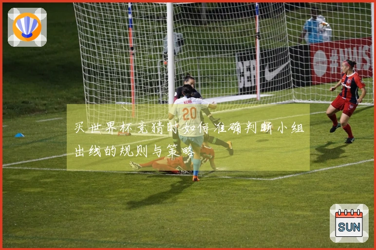 买世界杯竞猜时如何准确判断小组出线的规则与策略