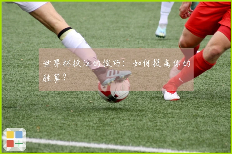 世界杯投注的技巧：如何提高你的胜算？