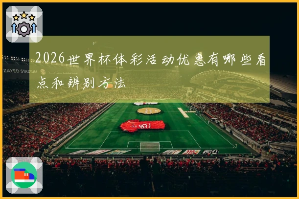 2026世界杯体彩活动优惠有哪些看点和辨别方法