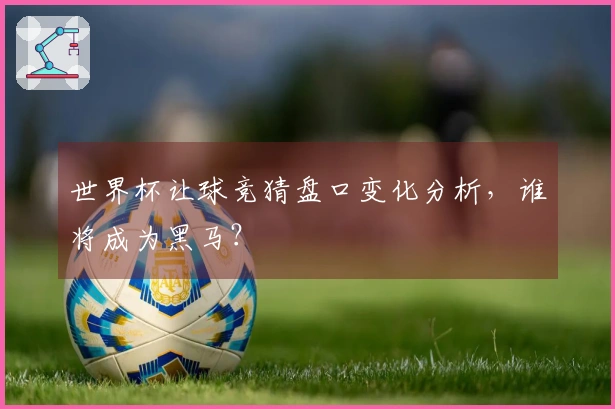 世界杯让球竞猜盘口变化分析，谁将成为黑马？