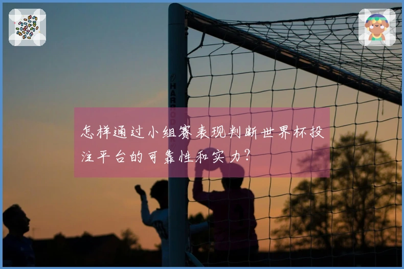 怎样通过小组赛表现判断世界杯投注平台的可靠性和实力？