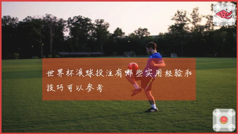 世界杯滚球投注有哪些实用经验和技巧可以参考