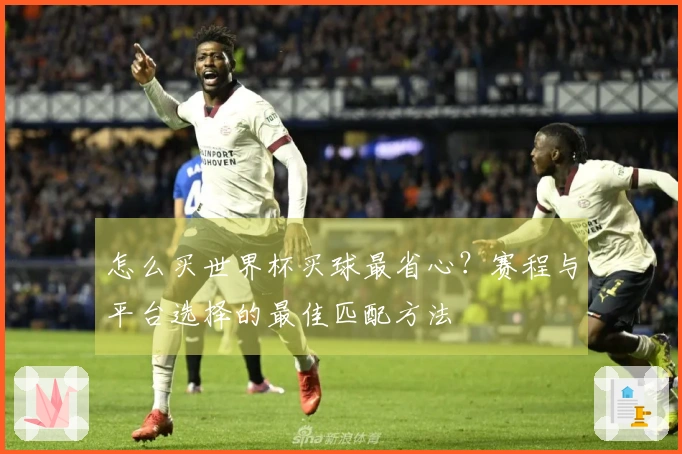 怎么买世界杯买球最省心？赛程与平台选择的最佳匹配方法