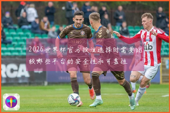 2026世界杯官方投注选择时需要比较哪些平台的安全性和可靠性