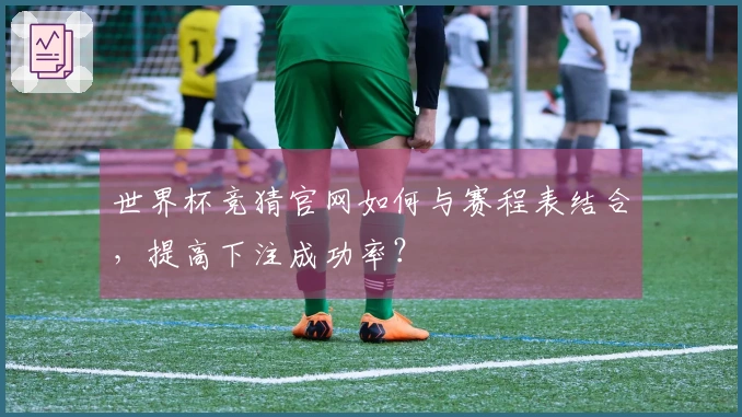 世界杯竞猜官网如何与赛程表结合，提高下注成功率？
