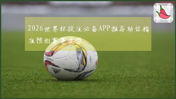 2026世界杯投注必备APP推荐助你精准预测赛事走势