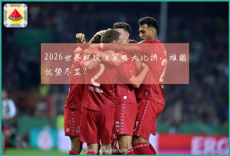 2026世界杯投注策略大比拼，谁能优势尽显？