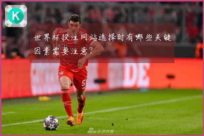 世界杯投注网站选择时有哪些关键因素需要注意？