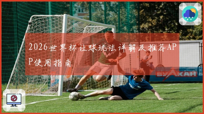 2026世界杯让球玩法详解及推荐APP使用指南