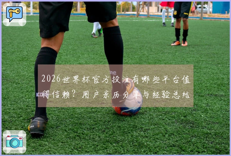 2026世界杯官方投注有哪些平台值得信赖？用户亲历分享与经验总结