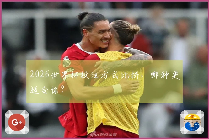 2026世界杯投注方式比拼，哪种更适合你？