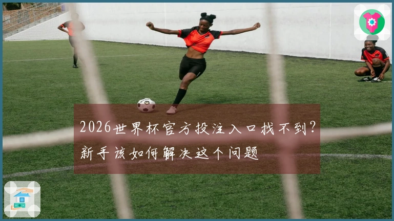 2026世界杯官方投注入口找不到?新手该如何解决这个问题