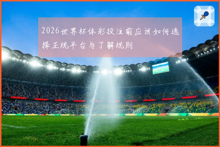 2026世界杯体彩投注前应该如何选择正规平台与了解规则