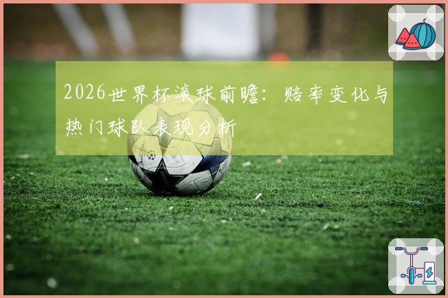 2026世界杯滚球前瞻：赔率变化与热门球队表现分析