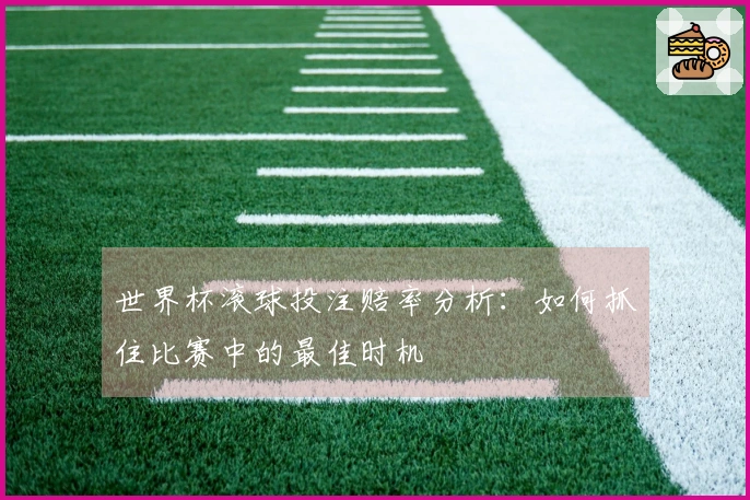 世界杯滚球投注赔率分析：如何抓住比赛中的最佳时机