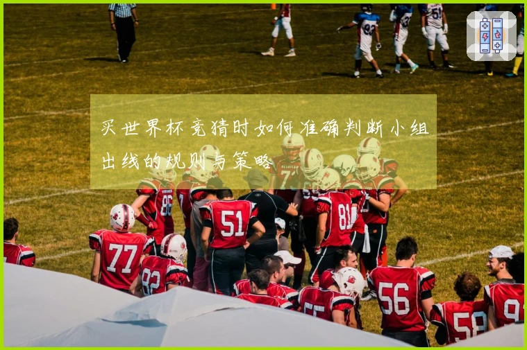 买世界杯竞猜时如何准确判断小组出线的规则与策略