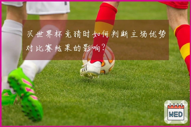 买世界杯竞猜时如何判断主场优势对比赛结果的影响?