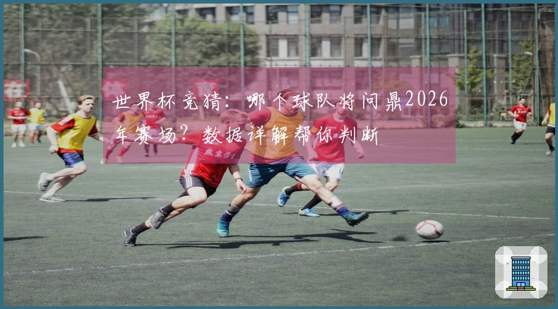 世界杯竞猜：哪个球队将问鼎2026年赛场？数据详解帮你判断