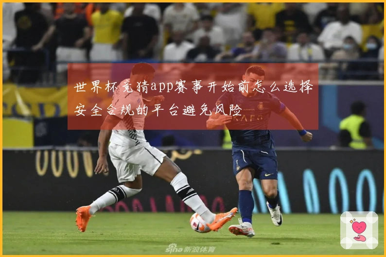 世界杯竞猜app赛事开始前怎么选择安全合规的平台避免风险