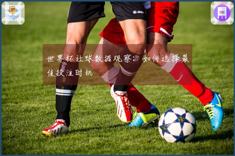 世界杯让球数据观察：如何选择最佳投注时机