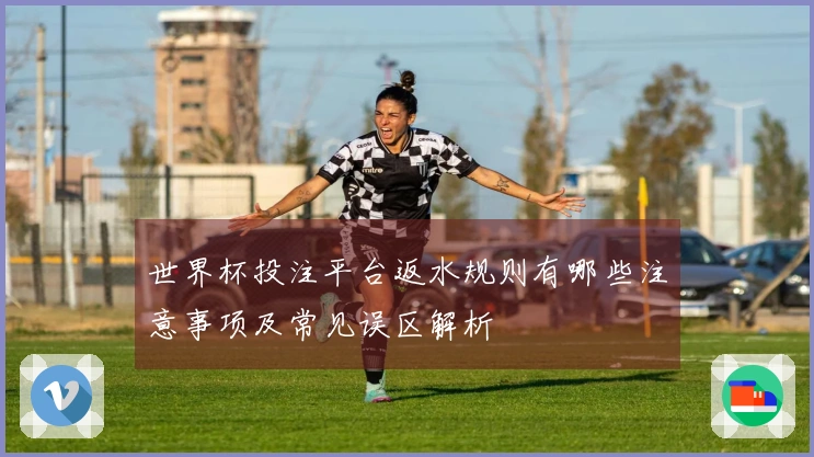 世界杯投注平台返水规则有哪些注意事项及常见误区解析