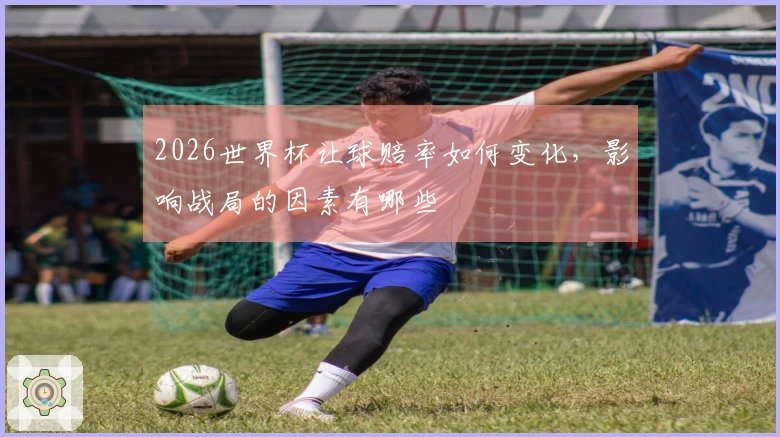 2026世界杯让球赔率如何变化，影响战局的因素有哪些