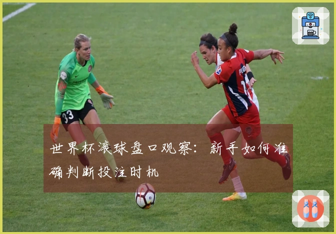 世界杯滚球盘口观察：新手如何准确判断投注时机