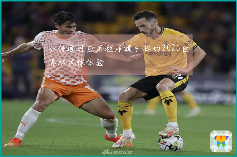 如何通过应用程序提升你的2026世界杯买球体验