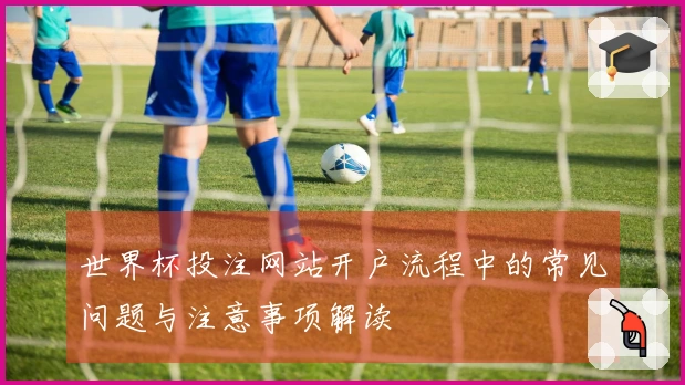 世界杯投注网站开户流程中的常见问题与注意事项解读
