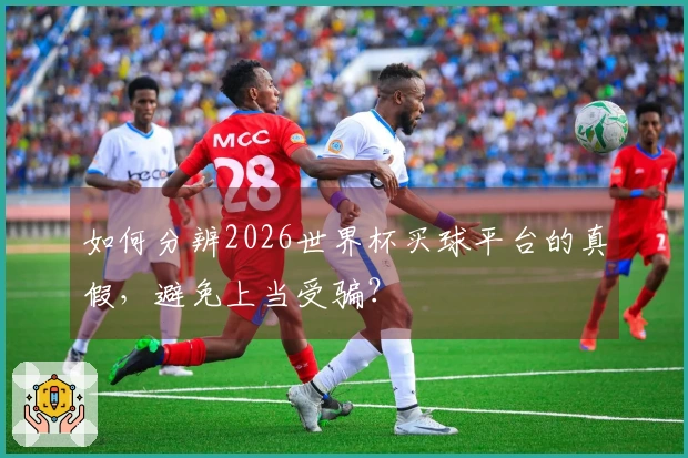 如何分辨2026世界杯买球平台的真假，避免上当受骗？