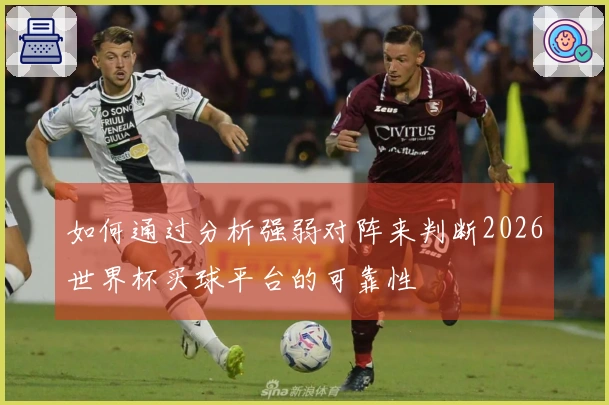 如何通过分析强弱对阵来判断2026世界杯买球平台的可靠性