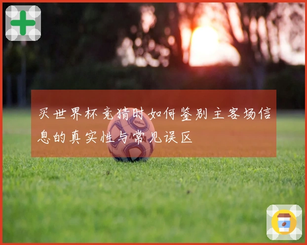 买世界杯竞猜时如何鉴别主客场信息的真实性与常见误区