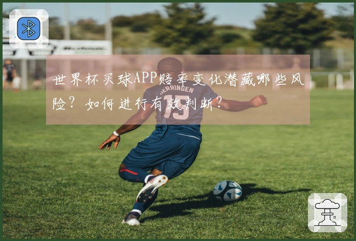 世界杯买球APP赔率变化潜藏哪些风险？如何进行有效判断？