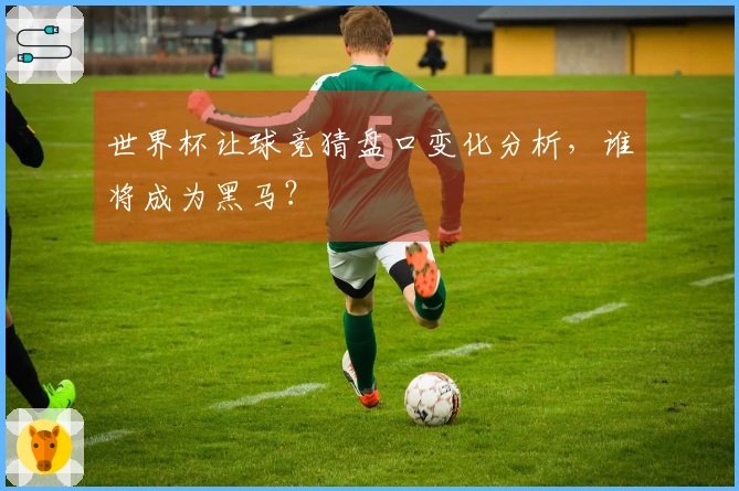 世界杯让球竞猜盘口变化分析，谁将成为黑马？