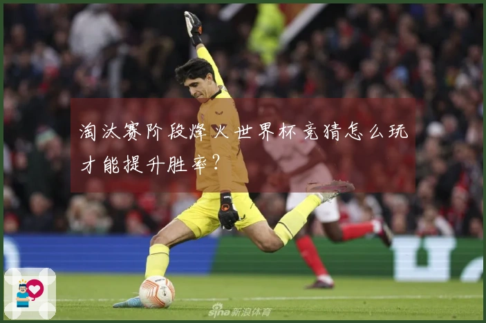 淘汰赛阶段烽火世界杯竞猜怎么玩才能提升胜率？