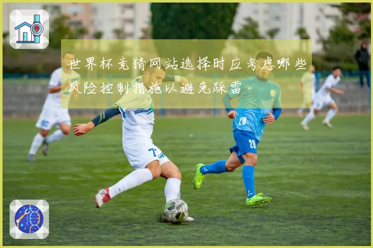 世界杯竞猜网站选择时应考虑哪些风险控制措施以避免踩雷
