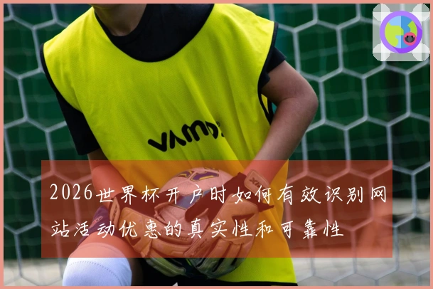 2026世界杯开户时如何有效识别网站活动优惠的真实性和可靠性