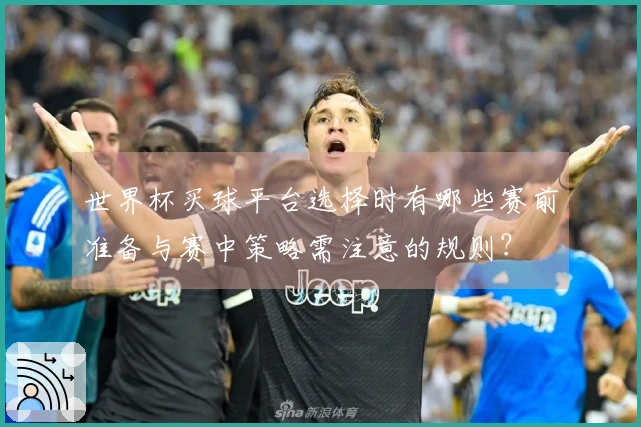 世界杯买球平台选择时有哪些赛前准备与赛中策略需注意的规则？