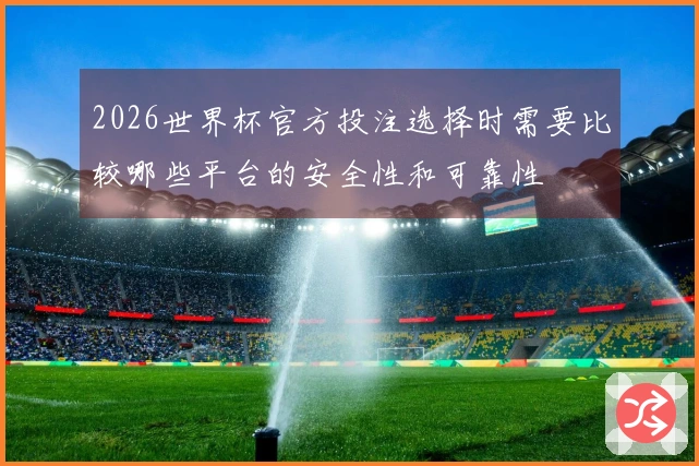 2026世界杯官方投注选择时需要比较哪些平台的安全性和可靠性