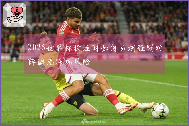 2026世界杯投注时如何分析强弱对阵避免踩坑风险