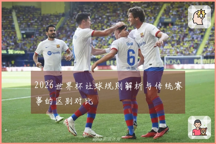 2026世界杯让球规则解析与传统赛事的区别对比
