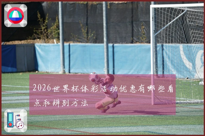 2026世界杯体彩活动优惠有哪些看点和辨别方法