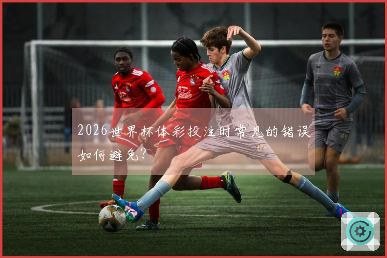 2026世界杯体彩投注时常见的错误如何避免？