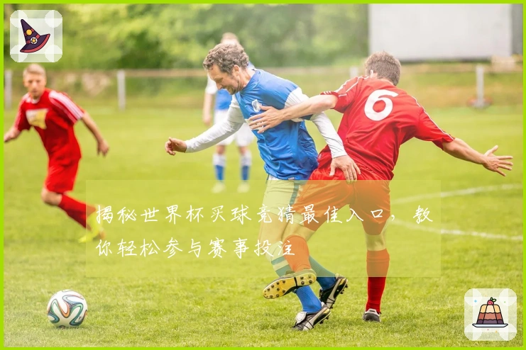 揭秘世界杯买球竞猜最佳入口，教你轻松参与赛事投注